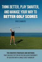 Think Better, Play Smarter, and Manage Your Way to Better Golf Scores: Ten creative strategies and methods that can help put you in the exclusive fraternity of golfers with a single-digit handicap 1080946446 Book Cover