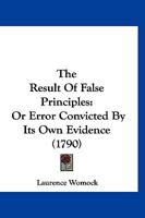 The Result Of False Principles: Or Error Convicted By Its Own Evidence 1247626156 Book Cover