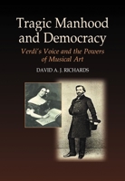 Tragic Manhood And Democracy: Verdi's Voice And The Power Of Musical Art 1845190416 Book Cover