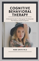 COGNITIVE BEHAVIORAL THERAPY: A Detailed Guide To Managing The Disorder For Patients And Caregivers B092CFW526 Book Cover