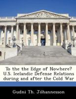 To the the Edge of Nowhere? U.S. Icelandic Defense Relations during and after the Cold War 1288333897 Book Cover