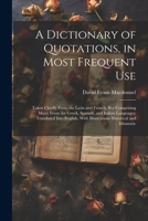 A Dictionary of Quotations, in Most Frequent Use: Taken Chiefly From the Latin and French, But Comprising Many From the Greek, Spanish, and Italian ... With Illustrations Historical and Idiomatic 1022486586 Book Cover