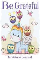 Be Grateful Gratitude Journal: Thankfulness, Gratitude & Positive Affirmations Journal For Kids With Prompts Unicorn With Owl Friends 1076948928 Book Cover