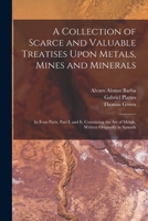 A collection of scarce and valuable treatises, upon metals, mines, and minerals. In four parts. Part I. and II. Containing the art of metals, written originally in Spanish. 1019150300 Book Cover