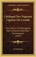 Catalogue Des Végétaux Ligneux Du Canada Pour Servir À L'intelligence Des Collections De Bois Économiques Envoyées À L'exposition Universelle De Paris, 1867 1146219709 Book Cover