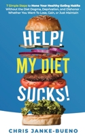 Help! My Diet Sucks!: 7 Simple Steps to Hone Your Healthy Eating Habits Without The Diet Dogma, Deprivation, and Dishonor - Whether You Want To Lose, Gain, or Just Maintain 1701790289 Book Cover