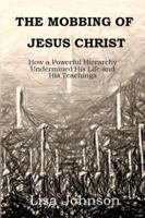 The Mobbing Of Jesus Christ: How a Powerful Hierarchy Undermined His Life and His Teachings 0692971955 Book Cover