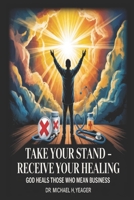 TAKE YOUR STAND - RECEIVE YOUR HEALING: God Heals Those Who Mean Business B0G6KWSFB3 Book Cover