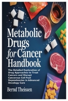 Metabolic Drugs for Cancer Handbook: The Detailed Exploration of Drug Approaches to Treat Cancers and Disrupt Cancerous Cell Fuel Depen 1105966623 Book Cover