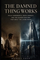 The Damned Thing Works: Philo Farnsworth, David Sarnoff, and the Eleven-Year War That Built the Living Room B0H6YL1L9Z Book Cover
