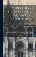 A Treatise on the Decorative Part of Civil Architecture: Illustrated by Fifty Original, and Three Additional Plates, Engraved by Old Rooker, Old Foudrinier, Charles Grignion, and Other Eminent Hands 1020513020 Book Cover