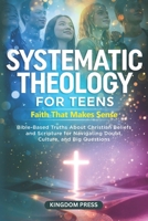 Systematic Theology for Teens - Faith That Makes Sense: Bible-Based Truths About Christian Beliefs and Scripture for Navigating Doubt, Culture, and Big Questions B0GH8CP4G9 Book Cover