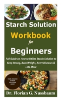 Starch Solution Workbook for Beginners: Full Guide on How to Utilize Starch Solution to Keep Strong, Burn Weight, Avert Diseases & Lots More B08T43FK8T Book Cover