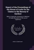 Report of The Proceedings of the House of Lords on the Claims to the Barony of Gardner; with an Appendix Containing a Collection of Cases Illustrative of the Law of Legitimacy. 1275099912 Book Cover