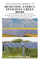 The Essential Manual to Designing Energy Efficient Green Home: A Tech Book to Guide You on Your Journey of Connecting wit the Future in Term of Energy Production B0948JWSMJ Book Cover