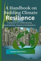 A Handbook on Building Climate Resilience: Framework for Understanding Vulnerabilities, Impacts and Adaptation Strategies B0F2YQ3R6P Book Cover