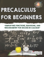 Precalculus for Beginners: “Simplifying Functions, Equations, and Trigonometry for Success in Calculus” B0FT3NPCRL Book Cover