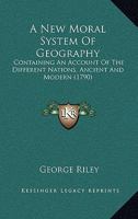 A New Moral System Of Geography: Containing An Account Of The Different Nations, Ancient And Modern 1104598167 Book Cover