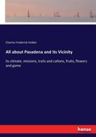All About Pasadena and Its Vicinity; Its Climate, Missions, Trails and Cañons, Fruits, Flowers and Game 3337381626 Book Cover