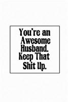 You're an Awesome Husband. Keep That Shit Up: Cute notebooks for Wife - Funny Valentines Day Gift For Husband From Wife - Wedding birthday Gifts for Him 1658823311 Book Cover