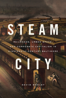 Steam City: Railroads, Urban Space, and Corporate Capitalism in Nineteenth-Century Baltimore 022672025X Book Cover