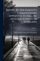 Report By Her Majesty's Commissioners Appointed To Inquire Into Schools In Scotland, Volume 1... 1174594063 Book Cover