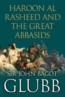 Haroon al Rasheed and the Great Abbasids (John Bagot Glubb's Great Arab History) B0F4WFBB98 Book Cover
