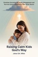 Raising Calm Kids God’s Way: Christian Parenting for Anger Management and Nervous System Regulation That Heals Hearts B0FP4Z8SV2 Book Cover