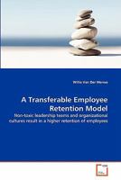 A Transferable Employee Retention Model: Non-toxic leadership teams and organizational cultures result in a higher retention of employees 3639322606 Book Cover