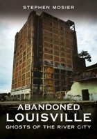 Abandoned Louisville: Ghosts of the River City 1634995287 Book Cover