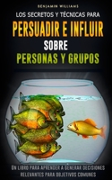 Los secretos y técnicas para persuadir e influir sobre personas y grupos: Un libro para aprender a generar decisiones relevantes para objetivos comunes B08977FLWG Book Cover