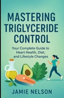 Mastering Triglyceride Control: Your Complete Guide to Heart Health, Diet, and Lifestyle Changes B0F9VFWNYV Book Cover