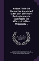 Report from the Committee Appointed at the Last Session of the Legislature to Investigate the Affairs of Indiana University .. 1347551530 Book Cover