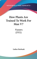 How Plants Are Trained to Work for Man: Flowers (How Plants Are Trained to Work for Man) 0548827125 Book Cover