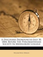 A Discourse Pronounced July 30, 1844: Before The Philomathesian Society In Middlebury College 1179996801 Book Cover