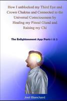 How I unblocked my Third Eye and Crown Chakras and Connected to the Universal Consciousness by Healing my Pineal Gland and Raising my Chi: The Enlightenment App Parts 1 & 2 1731584059 Book Cover