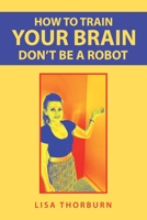 How to Train Your Brain Don't Be a Robot 1728355567 Book Cover
