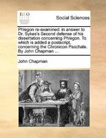 Phlegon re-examined: in answer to Dr. Sykes's Second defense of his dissertation concerning Phlegon. To which is added a postscript, concerning the Chronicon Paschale. By John Chapman ... 1170806821 Book Cover