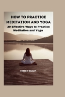 HOW TO PRACTICE MEDITATION AND YOGA: 30 Effective Ways to Practice Meditation and yoga B0CTJSKTWY Book Cover