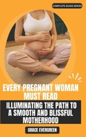 Every Pregnant Woman Must Read: Illuminating the Path to a Smooth and Blissful Motherhood: A Comprehensive Guide to Navigating Pregnancy with Confidence and Joy (Complete Guide Series) B0CPBVJ6QT Book Cover