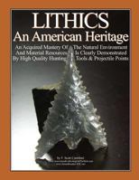 LITHICS An American Heritage: An Acquired Mastery Of The Natural Environment And Material Resources Is Clearly Demonstrated By High Quality Hunting Tools & Projectile Points 148108075X Book Cover