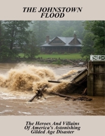 The Johnstown Flood: The Heroes And Villains Of America'S Astonishing Gilded Age Disaster B0FTWZC14X Book Cover