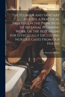 The Plumber and Sanitary Houses, a Practical Treatise on the Principles of Internal Plumbing Work, or the Best Means for Effectually Excluding Noxious Gases From our Houses 1021486280 Book Cover