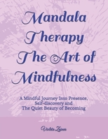Mandala Therapy - The Art of Mindfulness: A Mindful Journey Into Presence, Self-discovery and The Quiet Beauty of Becoming B0FZ9FJ4PP Book Cover