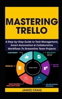 MASTERING TRELLO: A Step-by-Step Guide to Task Management, Smart Automation & Collaborative Workflows To Streamline Team Projects B0FNCDPJ44 Book Cover
