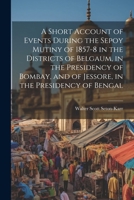 A Short Account of Events During the Sepoy Mutiny of 1857-8 in the Districts of Belgaum, in the Presidency of Bombay, and of Jessore, in the Presidency of Bengal 1022728024 Book Cover