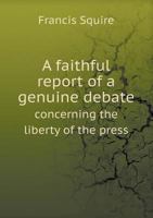 A Faithful Report of a Genuine Debate Concerning the Liberty of the Press 5518778287 Book Cover