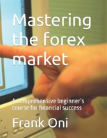 Mastering the forex market: A comprehensive beginner’s course for financial success B0C6W1X644 Book Cover