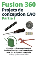 Fusion 360 Projets de conception CAO Partie I: 10 projets de conception CAO de niveau facile à moyen expliqués pour les utilisateurs avancés 3987420294 Book Cover