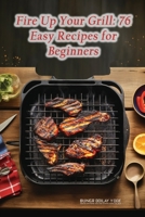 Fire Up Your Grill: 76 Easy Recipes for Beginners B0CL8P27FR Book Cover